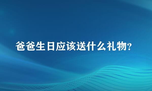 爸爸生日应该送什么礼物？