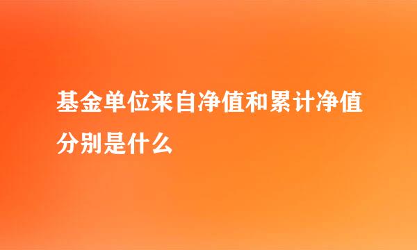 基金单位来自净值和累计净值分别是什么