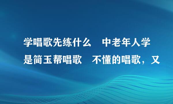 学唱歌先练什么 中老年人学是简玉帮唱歌 不懂的唱歌，又