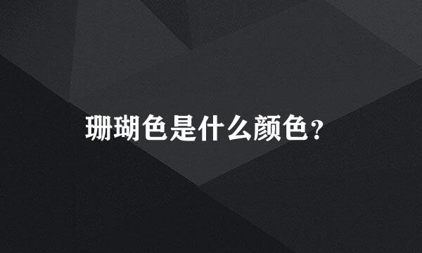 珊瑚色是什么颜色？