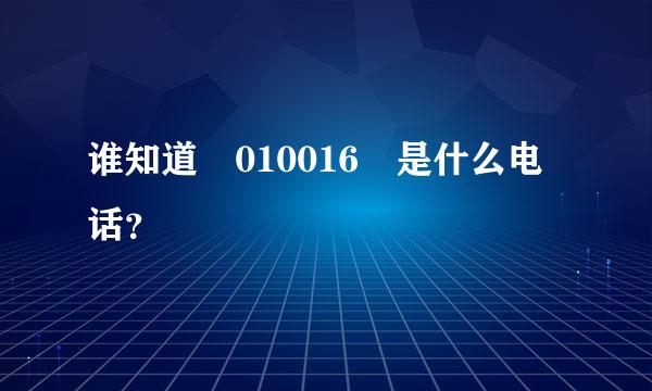 谁知道 010016 是什么电话？