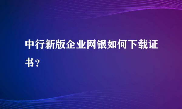 中行新版企业网银如何下载证书？