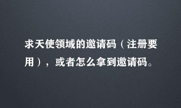 求天使领域的邀请码（注册要用），或者怎么拿到邀请码。