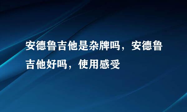 安德鲁吉他是杂牌吗，安德鲁吉他好吗，使用感受