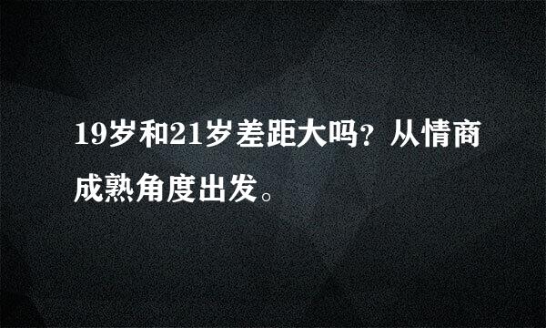 19岁和21岁差距大吗？从情商成熟角度出发。