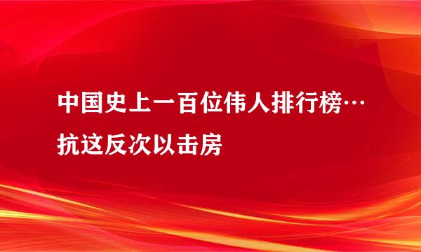 中国史上一百位伟人排行榜…抗这反次以击房