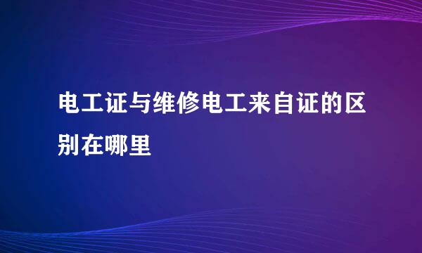 电工证与维修电工来自证的区别在哪里