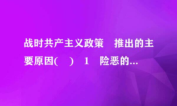 战时共产主义政策 推出的主要原因( ) 1 险恶的战争环境 2 物质极度匮乏 3 直接过渡 4无产阶级的要求