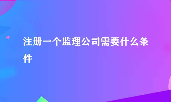 注册一个监理公司需要什么条件