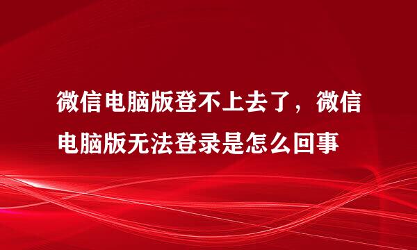 微信电脑版登不上去了，微信电脑版无法登录是怎么回事