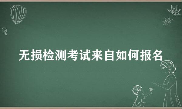 无损检测考试来自如何报名