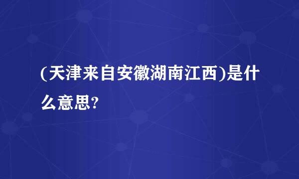 (天津来自安徽湖南江西)是什么意思?