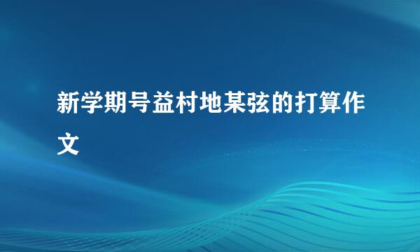 新学期号益村地某弦的打算作文