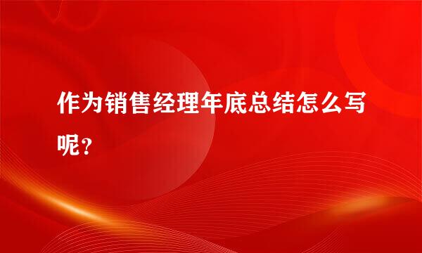 作为销售经理年底总结怎么写呢？