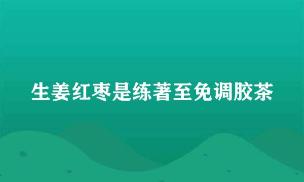 生姜红枣是练著至免调胶茶