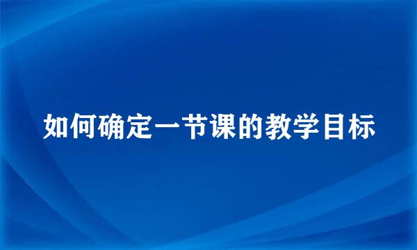 如何确定一节课的教学目标