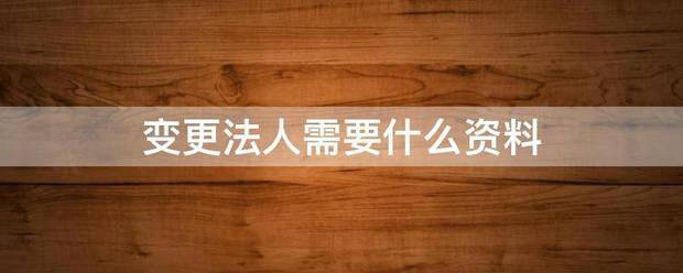 变更法人需要什为灯侵每均故由进春么资料