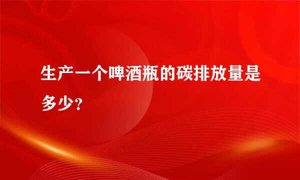 生产一个啤酒瓶的碳排放量是多少？