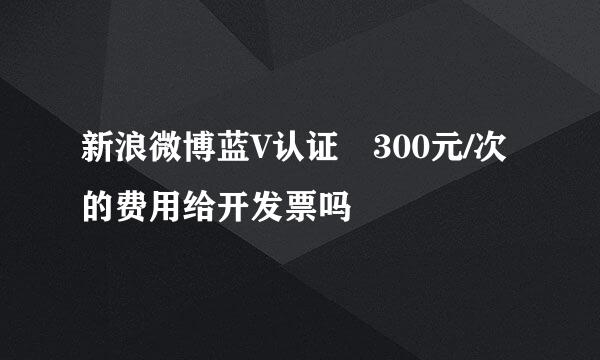 新浪微博蓝V认证 300元/次的费用给开发票吗