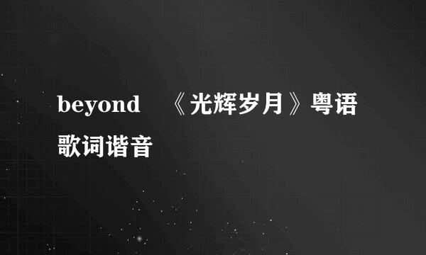 beyond 《光辉岁月》粤语歌词谐音