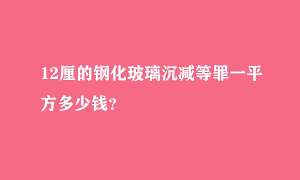 12厘的钢化玻璃沉减等罪一平方多少钱？