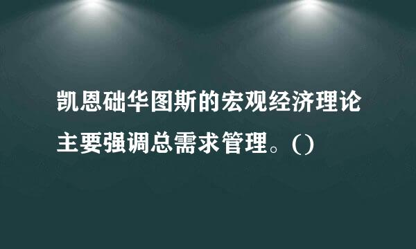 凯恩础华图斯的宏观经济理论主要强调总需求管理。()