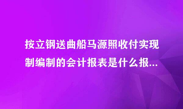 按立钢送曲船马源照收付实现制编制的会计报表是什么报表车离哪若利据钟女