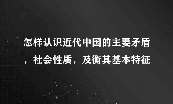 怎样认识近代中国的主要矛盾，社会性质，及衡其基本特征