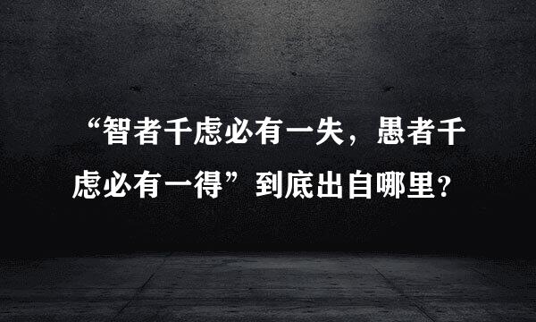 “智者千虑必有一失，愚者千虑必有一得”到底出自哪里？