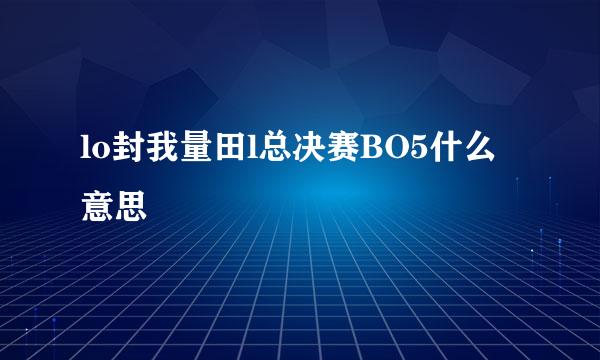 lo封我量田l总决赛BO5什么意思