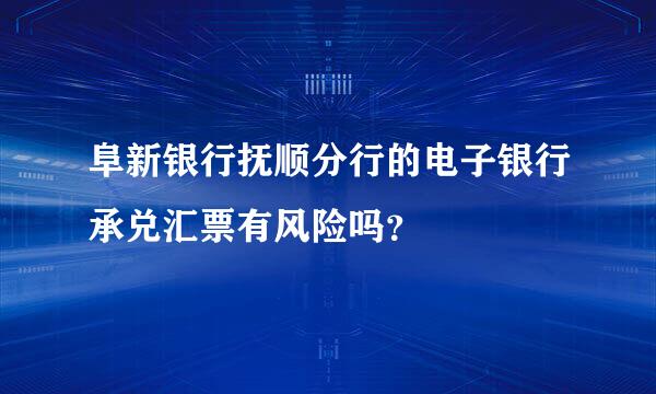 阜新银行抚顺分行的电子银行承兑汇票有风险吗？