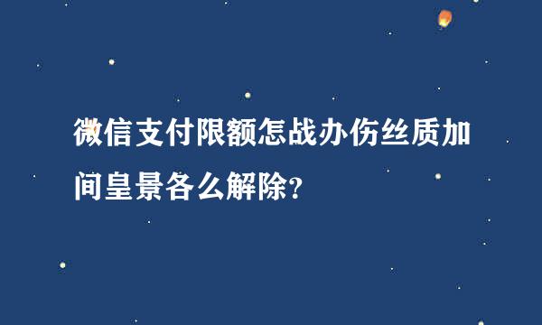 微信支付限额怎战办伤丝质加间皇景各么解除？