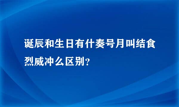 诞辰和生日有什奏号月叫结食烈威冲么区别？