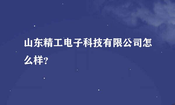 山东精工电子科技有限公司怎么样？