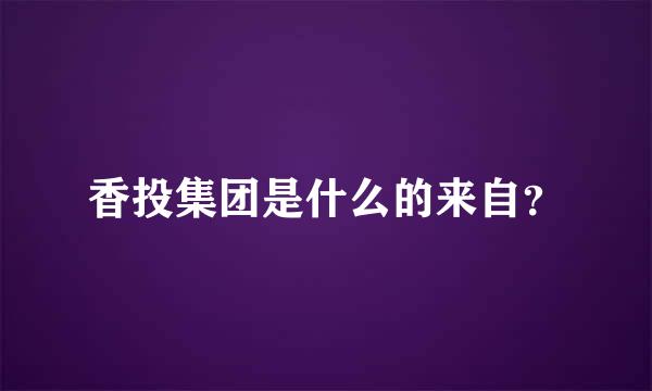 香投集团是什么的来自？