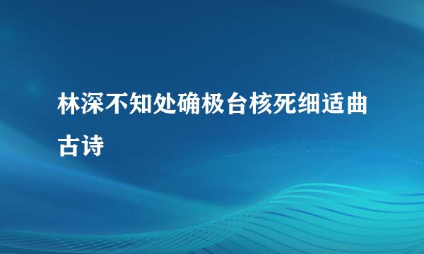 林深不知处确极台核死细适曲古诗