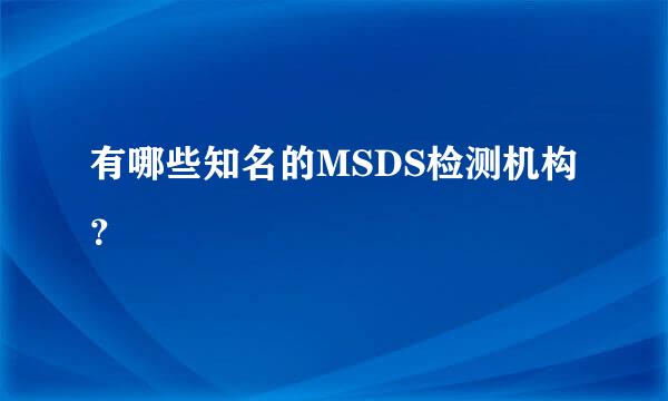 有哪些知名的MSDS检测机构？