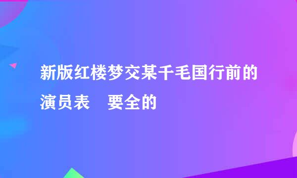 新版红楼梦交某千毛国行前的演员表 要全的