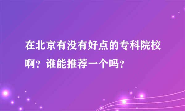 在北京有没有好点的专科院校啊？谁能推荐一个吗？