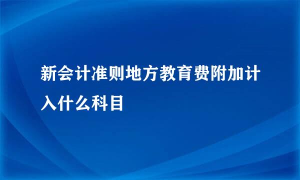 新会计准则地方教育费附加计入什么科目