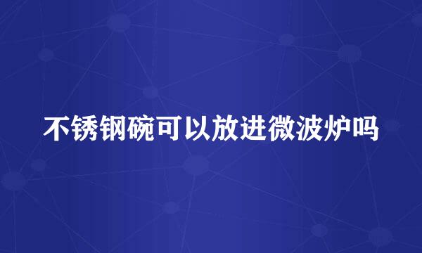 不锈钢碗可以放进微波炉吗