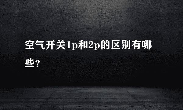 空气开关1p和2p的区别有哪些？