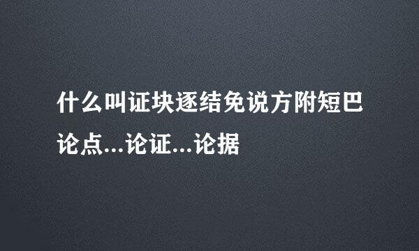 什么叫证块逐结免说方附短巴论点...论证...论据