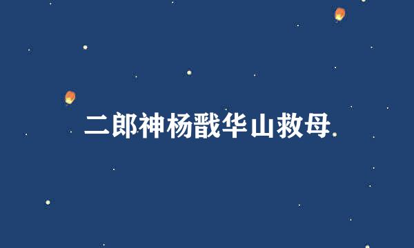 二郎神杨戬华山救母