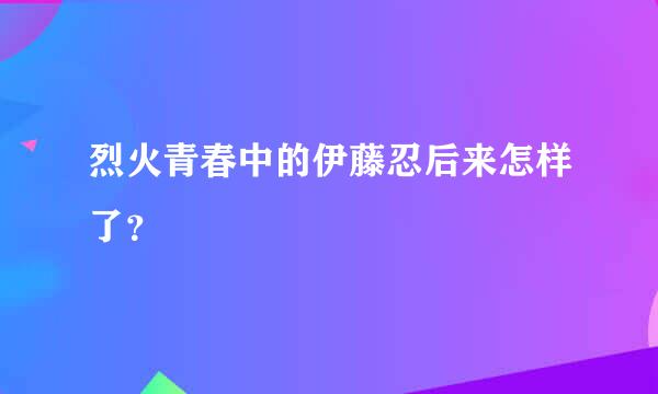 烈火青春中的伊藤忍后来怎样了？