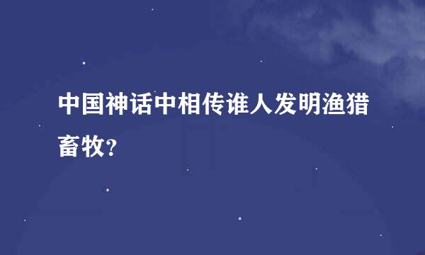 中国神话中相传谁人发明渔猎畜牧？