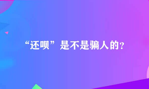 “还呗”是不是骗人的？