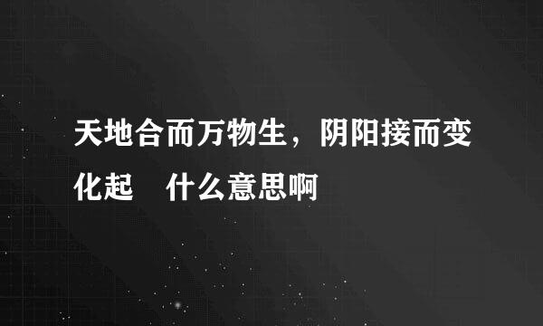 天地合而万物生，阴阳接而变化起 什么意思啊