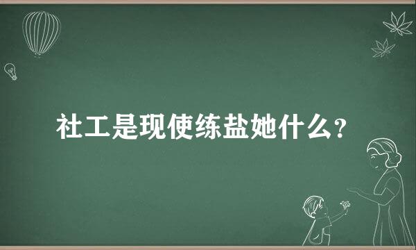 社工是现使练盐她什么？