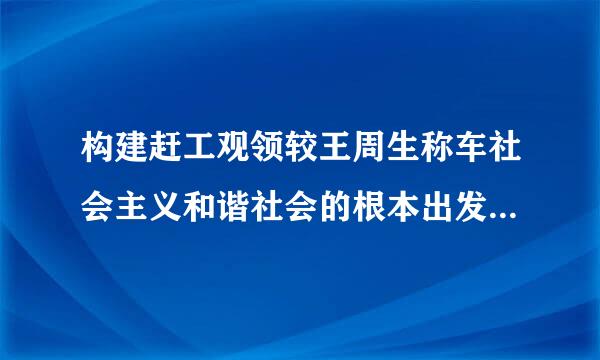 构建赶工观领较王周生称车社会主义和谐社会的根本出发点和落脚点是(  )帝国晶汉落弦。